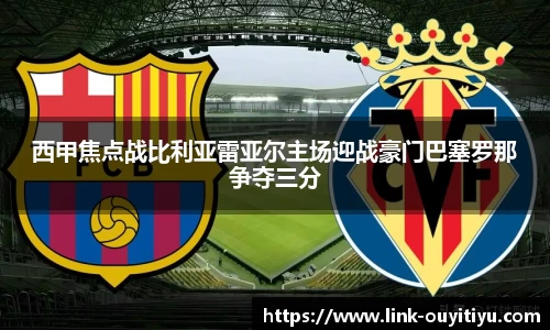 西甲焦点战比利亚雷亚尔主场迎战豪门巴塞罗那争夺三分
